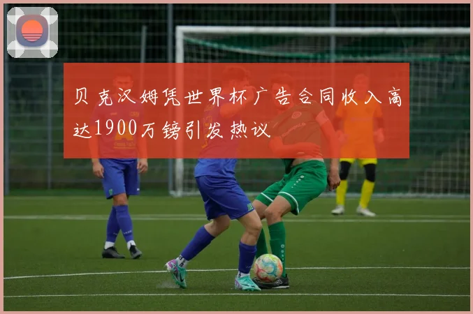 贝克汉姆凭世界杯广告合同收入高达1900万镑引发热议