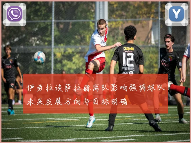 伊劳拉谈萨拉赫离队影响强调球队未来发展方向与目标明确