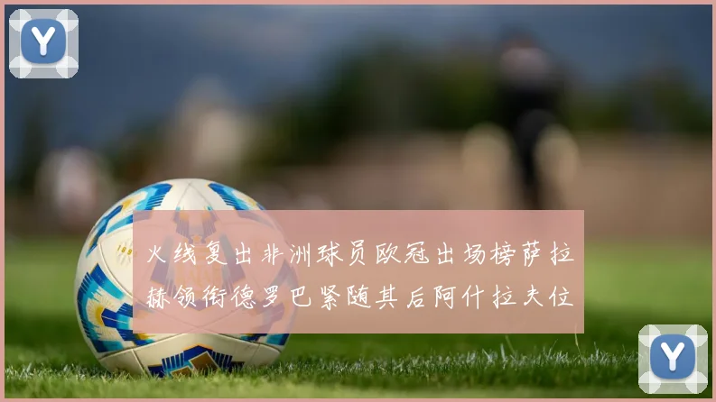 火线复出非洲球员欧冠出场榜萨拉赫领衔德罗巴紧随其后阿什拉夫位列第四
