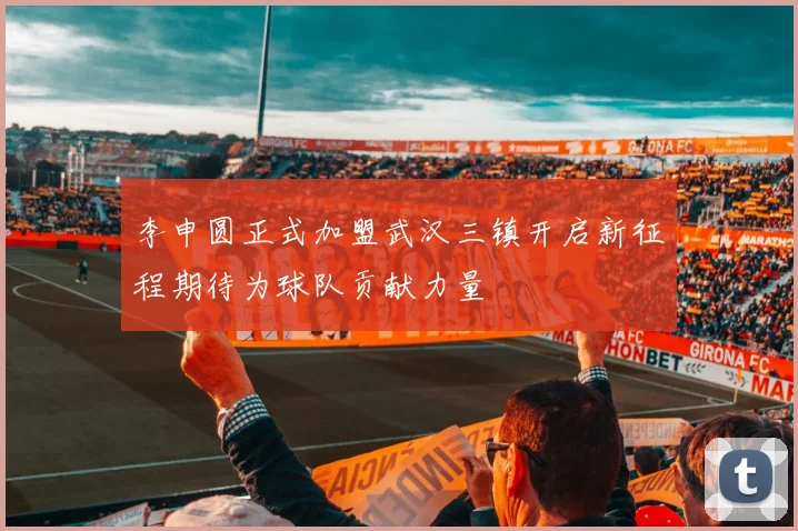 李申圆正式加盟武汉三镇开启新征程期待为球队贡献力量