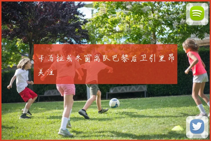 卡马拉或冬窗离队巴黎后卫引里昂关注
