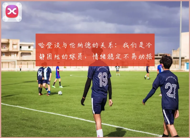 哈登谈与伦纳德的关系：我们是冷静团结的球员，情绪稳定不易动摇