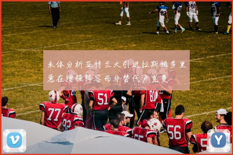 米体分析亚特兰大引进拉斯帕多里意在增强阵容而非替代卢克曼
