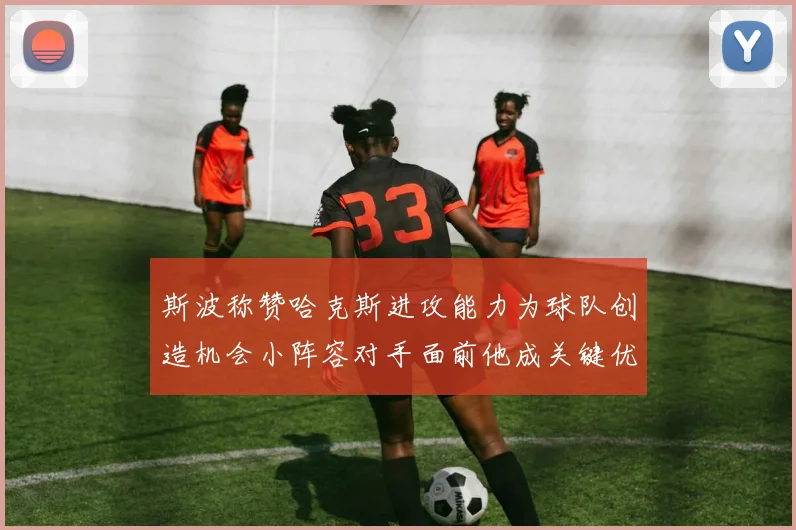 斯波称赞哈克斯进攻能力为球队创造机会小阵容对手面前他成关键优势