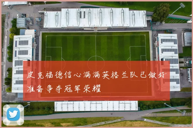皮克福德信心满满英格兰队已做好准备争夺冠军荣耀