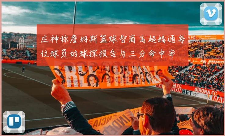 庄神称詹姆斯篮球智商高超精通每位球员的球探报告与三分命中率