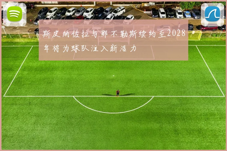 斯皮纳佐拉与那不勒斯续约至2028年将为球队注入新活力
