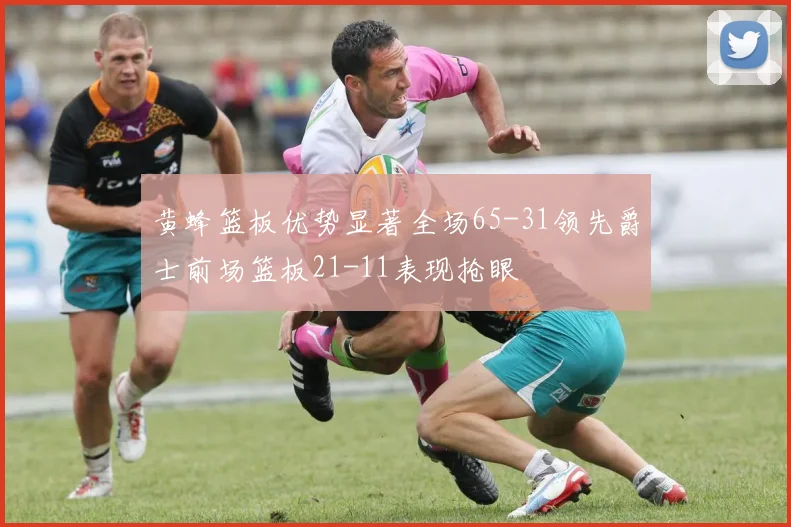 黄蜂篮板优势显著全场65-31领先爵士前场篮板21-11表现抢眼