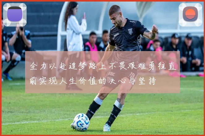 全力以赴追梦路上不畏艰难勇往直前实现人生价值的决心与坚持