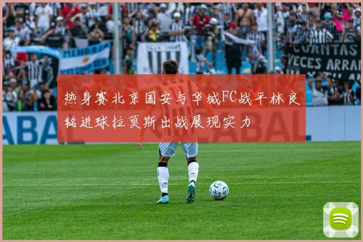 热身赛北京国安与华城FC战平林良铭进球拉莫斯出战展现实力
