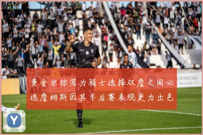 费舍尔称若为骑士选择双詹之间必选詹姆斯因其季后赛表现更为出色