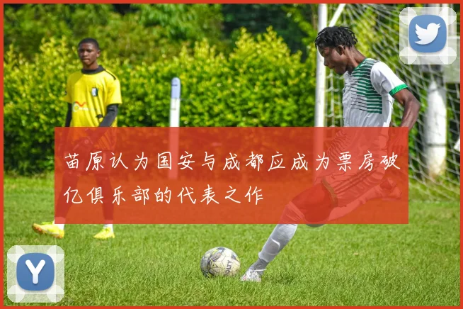 苗原认为国安与成都应成为票房破亿俱乐部的代表之作