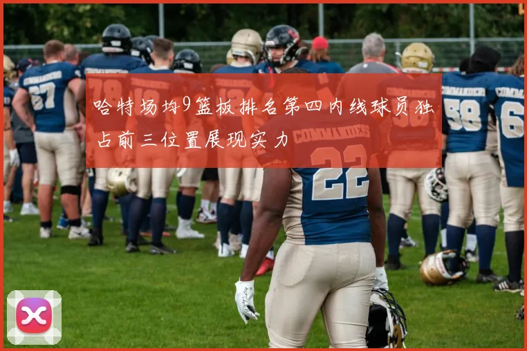 哈特场均9篮板排名第四内线球员独占前三位置展现实力