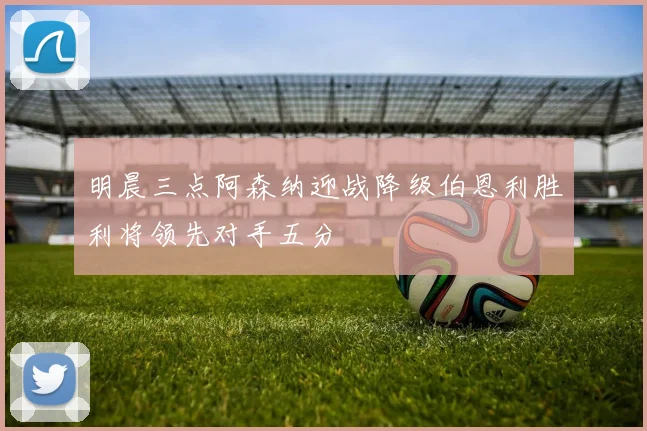 明晨三点阿森纳迎战降级伯恩利胜利将领先对手五分