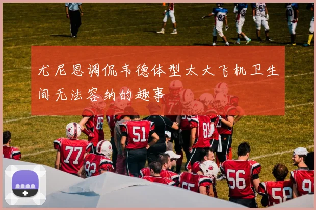 尤尼恩调侃韦德体型太大飞机卫生间无法容纳的趣事