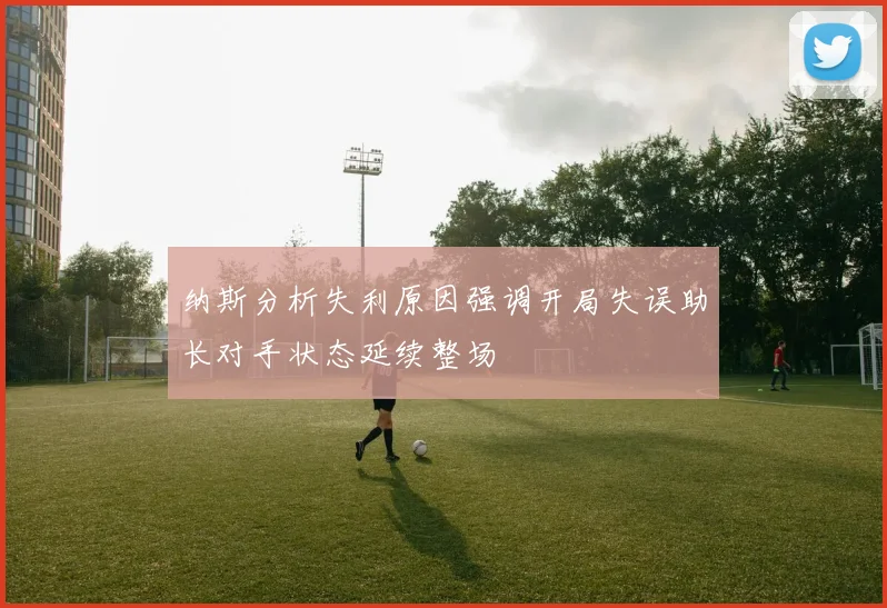 纳斯分析失利原因强调开局失误助长对手状态延续整场