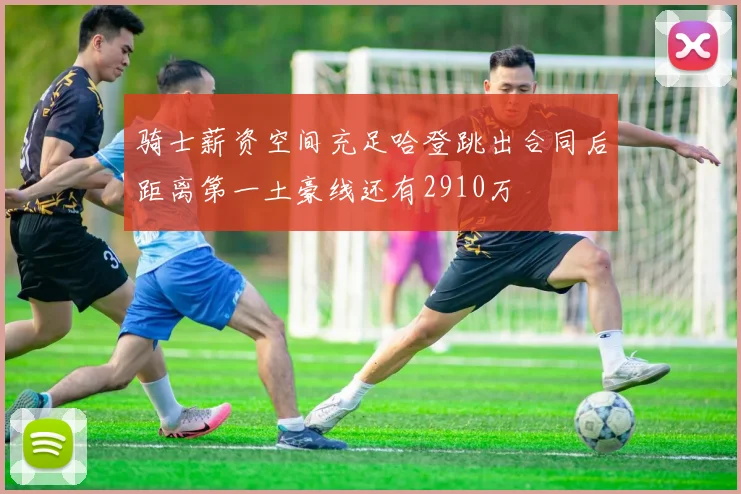 骑士薪资空间充足哈登跳出合同后距离第一土豪线还有2910万