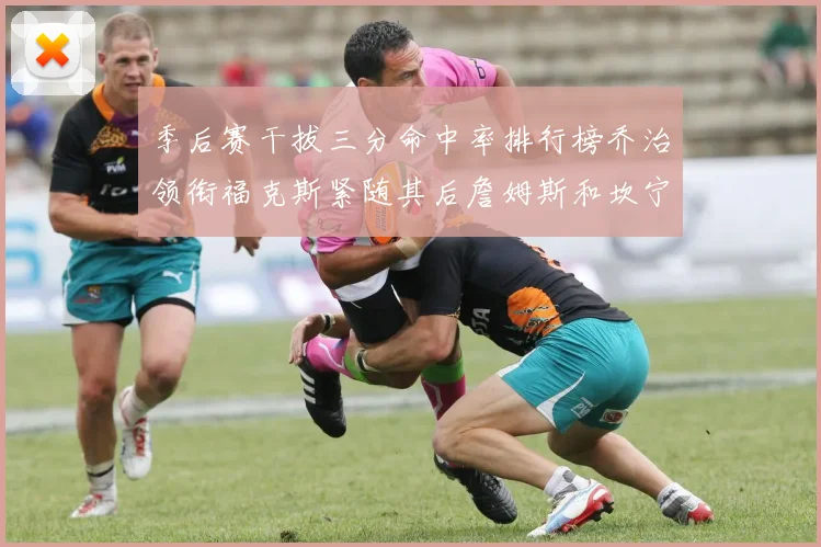 季后赛干拔三分命中率排行榜乔治领衔福克斯紧随其后詹姆斯和坎宁安表现不俗